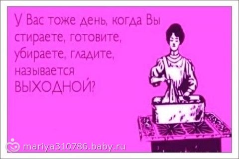 День тоже. У вас тоже день когда вы стираете. День когда вы стираете гладите тоже называется выходной. Почему день когда я мою стираю глажу готовлю называется выходным. У вас тоже день когда вы стираете убираете готовите.